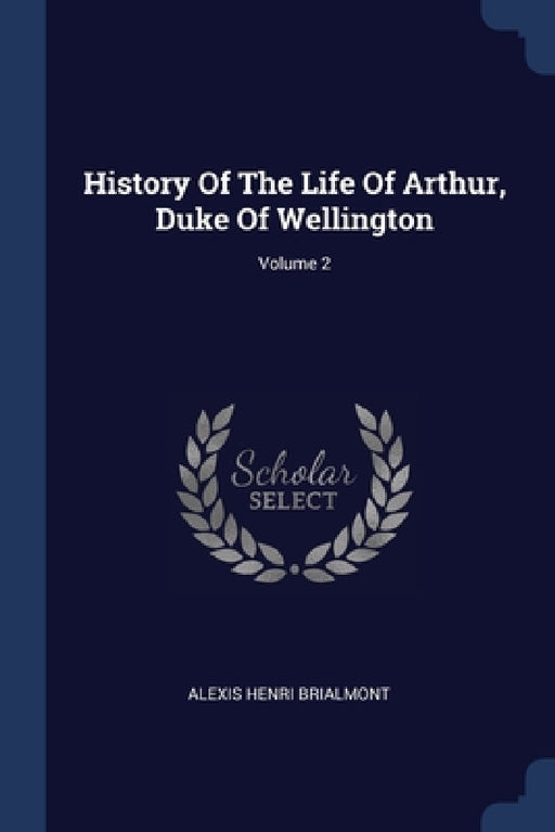 History Of The Life Of Arthur, Duke Of Wellington; Volume 2 by Alexis Henri Brialmont