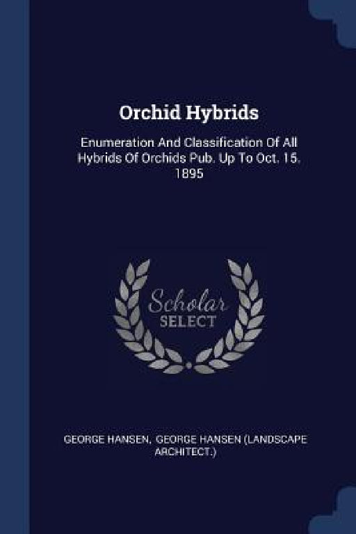 Orchid Hybrids: Enumeration And Classification Of All Hybrids Of Orchids Pub. Up To Oct. 15. 1895 by George Hansen, George Hansen (Landscape Architect ).