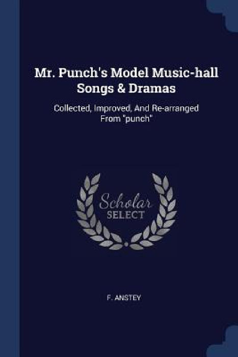 Mr. Punch's Model Music-hall Songs & Dramas: Collected, Improved, And Re-arranged From "punch" by F. Anstey