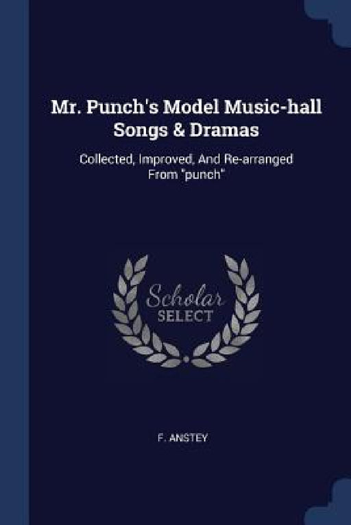 Mr. Punch's Model Music-hall Songs & Dramas: Collected, Improved, And Re-arranged From "punch" by F. Anstey