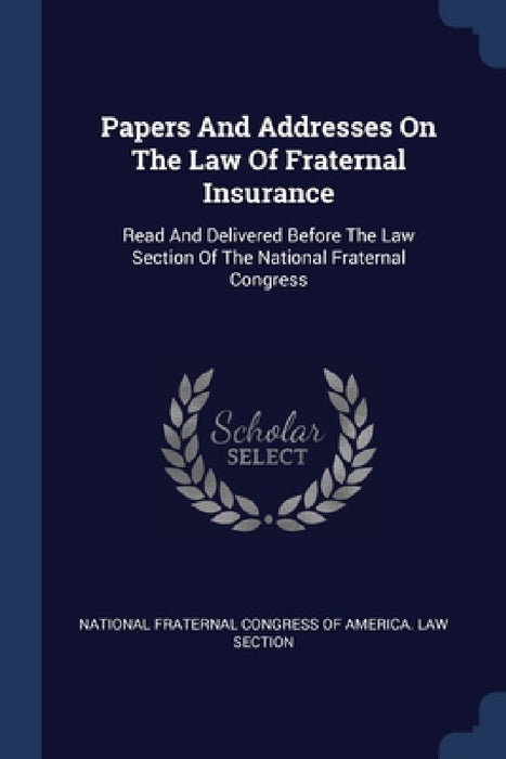 Papers And Addresses On The Law Of Fraternal Insurance: Read And Delivered Before The Law Section Of The National Fraternal Congress by National Fraternal Congress of America