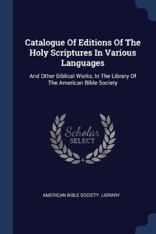 Catalogue Of Editions Of The Holy Scriptures In Various Languages: And Other Biblical Works, In The Library Of The American Bible Society by American Bible Society Library