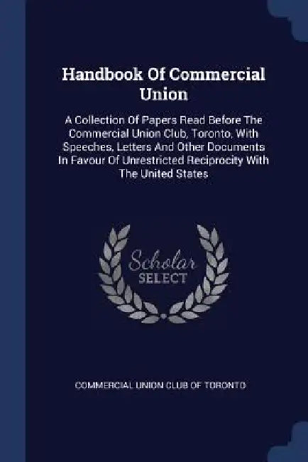 Handbook Of Commercial Union: A Collection Of Papers Read Before The Commercial Union Club, Toronto, With Speeches, Letters And Other Documents In F by Commercial Union Club of Toronto