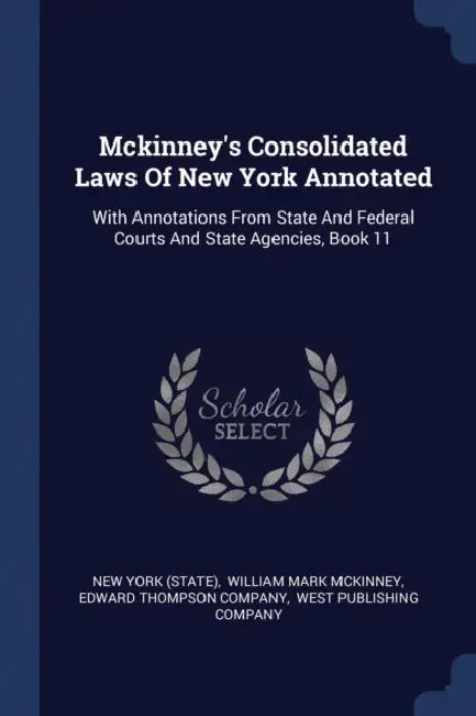 Mckinney's Consolidated Laws Of New York Annotated: With Annotations From State And Federal Courts And State Agencies, Book 11 by New York (State), William Mark McKinney, Edward Thompson Company
