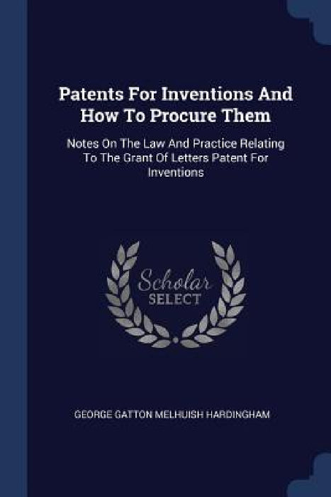 Patents For Inventions And How To Procure Them: Notes On The Law And Practice Relating To The Grant Of Letters Patent For Inventions by George Gatton Melhuish Hardingham
