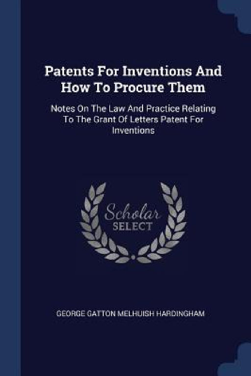 Patents For Inventions And How To Procure Them: Notes On The Law And Practice Relating To The Grant Of Letters Patent For Inventions by George Gatton Melhuish Hardingham