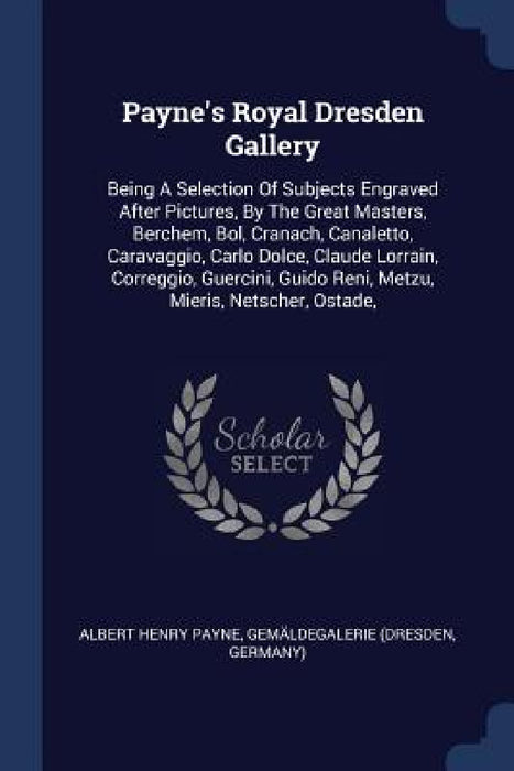 Payne's Royal Dresden Gallery: Being A Selection Of Subjects Engraved After Pictures, By The Great Masters, Berchem, Bol, Cranach, Canaletto, Caravag by Albert Henry Payne, Gemäldegalerie (Dresden, Germany)