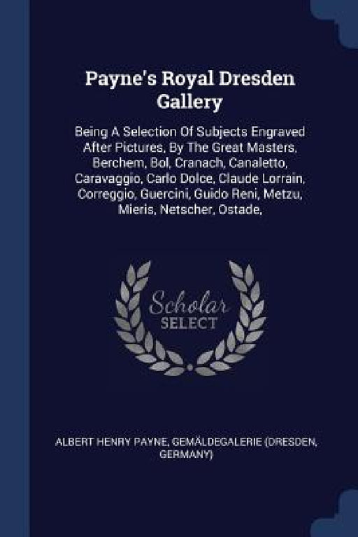 Payne's Royal Dresden Gallery: Being A Selection Of Subjects Engraved After Pictures, By The Great Masters, Berchem, Bol, Cranach, Canaletto, Caravag by Albert Henry Payne, Gemäldegalerie (Dresden, Germany)