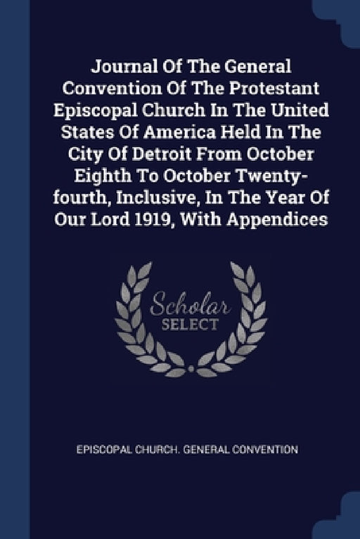 Journal Of The General Convention Of The Protestant Episcopal Church In The United States Of America Held In The City Of Detroit From October Eighth T by Episcopal Church General Convention