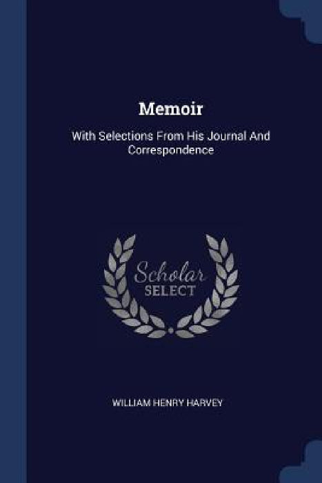 Memoir: With Selections From His Journal And Correspondence by William Henry Harvey