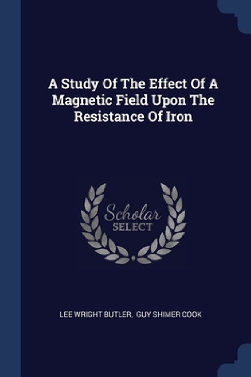 A Study Of The Effect Of A Magnetic Field Upon The Resistance Of Iron by Lee Wright Butler, Guy Shimer Cook