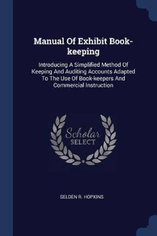 Manual Of Exhibit Book-keeping: Introducing A Simplified Method Of Keeping And Auditing Accounts Adapted To The Use Of Book-keepers And Commercial Ins by Selden R. Hopkins