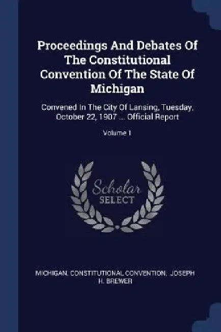 Proceedings And Debates Of The Constitutional Convention Of The State Of Michigan: Convened In The City Of Lansing, Tuesday, October 22, 1907 ... Offi by Michigan Constitutional Convention, Joseph H. Brewer