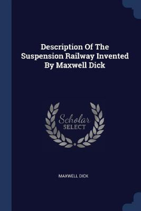 Description Of The Suspension Railway Invented By Maxwell Dick by Maxwell Dick
