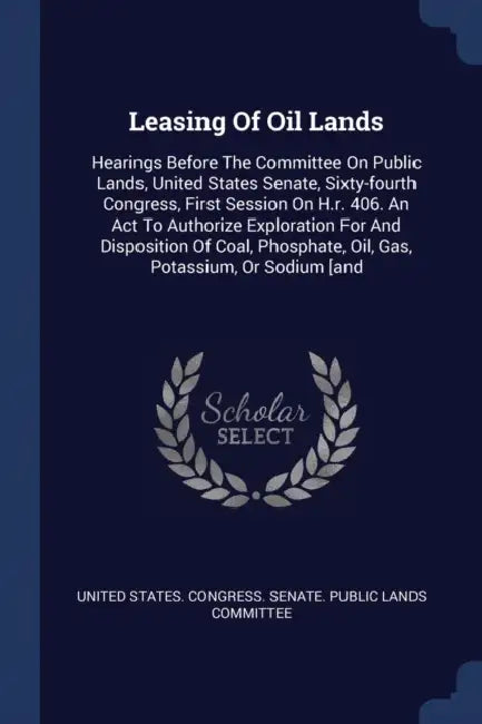 Leasing Of Oil Lands: Hearings Before The Committee On Public Lands, United States Senate, Sixty-fourth Congress, First Session On H.r. 406. by United States Congress Senate Public