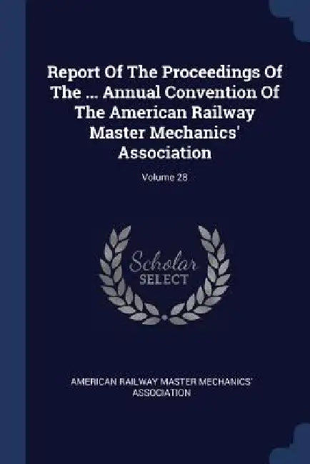 Report Of The Proceedings Of The ... Annual Convention Of The American Railway Master Mechanics' Association; Volume 28 by American Railway Master Mechanics' Assoc