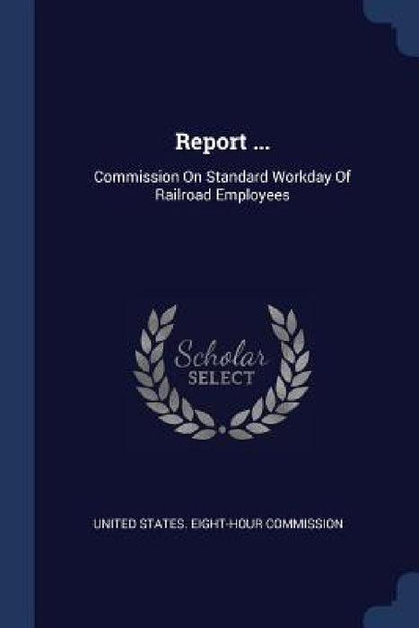 Report ...: Commission On Standard Workday Of Railroad Employees by United States Eight-Hour Commission