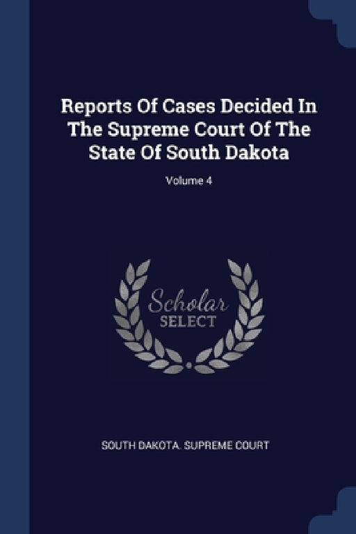 Reports Of Cases Decided In The Supreme Court Of The State Of South Dakota; Volume 4 by South Dakota Supreme Court