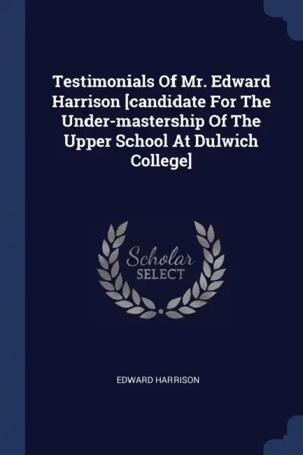 Testimonials Of Mr. Edward Harrison [candidate For The Under-mastership Of The Upper School At Dulwich College] by Edward Harrison