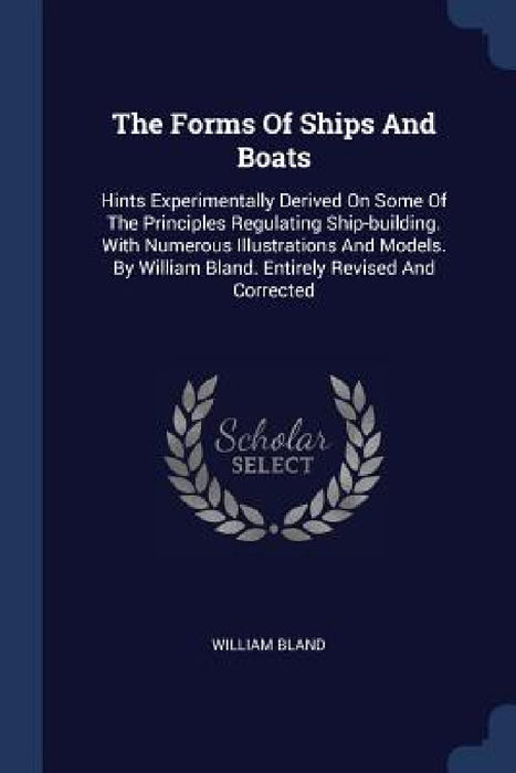 The Forms Of Ships And Boats: Hints Experimentally Derived On Some Of The Principles Regulating Ship-building. With Numerous Illustrations And Model by William Bland