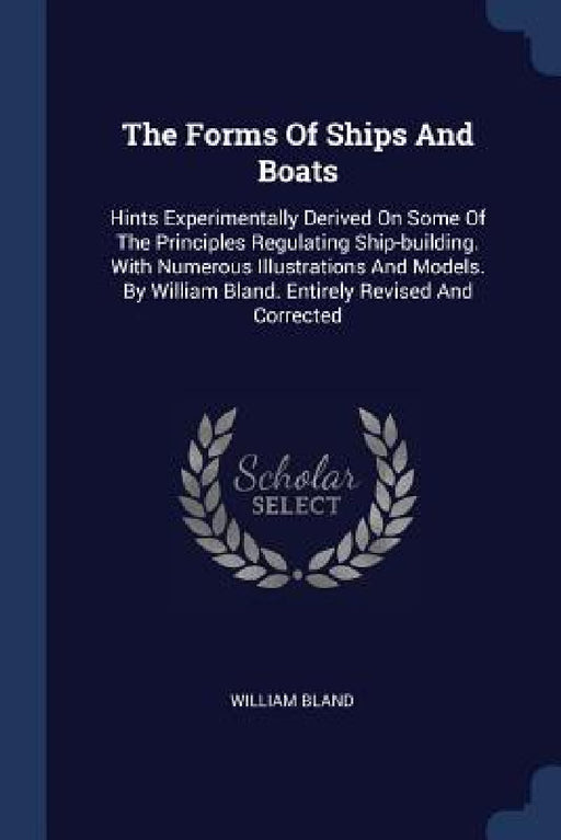 The Forms Of Ships And Boats: Hints Experimentally Derived On Some Of The Principles Regulating Ship-building. With Numerous Illustrations And Model by William Bland