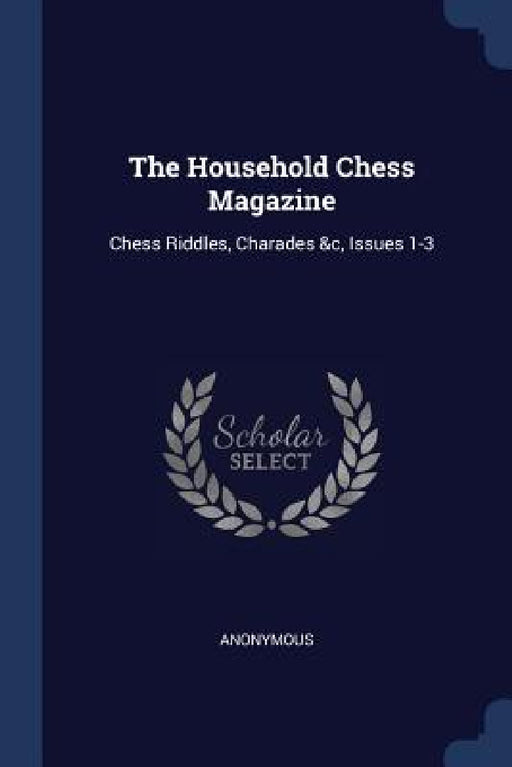The Household Chess Magazine: Chess Riddles, Charades &c, Issues 1-3 by Anonymous