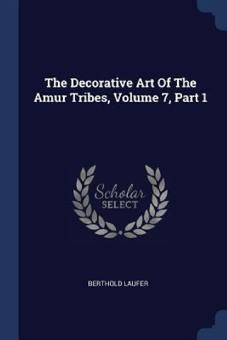 The Decorative Art Of The Amur Tribes, Volume 7, Part 1 by Berthold Laufer
