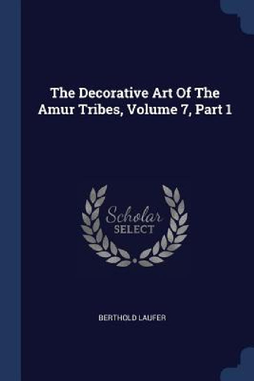 The Decorative Art Of The Amur Tribes, Volume 7, Part 1 by Berthold Laufer