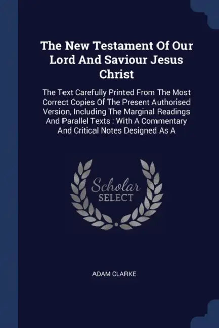 The New Testament Of Our Lord And Saviour Jesus Christ: The Text Carefully Printed From The Most Correct Copies Of The Present Authorised Version, Inc by Adam Clarke