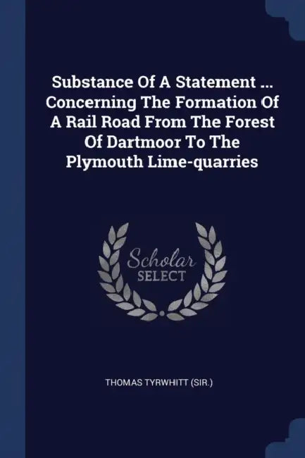 Substance Of A Statement ... Concerning The Formation Of A Rail Road From The Forest Of Dartmoor To The Plymouth Lime-quarries by Thomas Tyrwhitt (Sir ).
