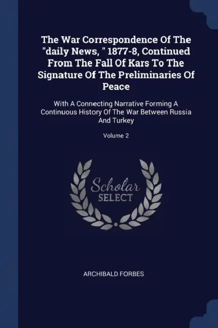 The War Correspondence Of The "daily News, " 1877-8, Continued From The Fall Of Kars To The Signature Of The Preliminaries Of Peace: With A Connecting by Archibald Forbes