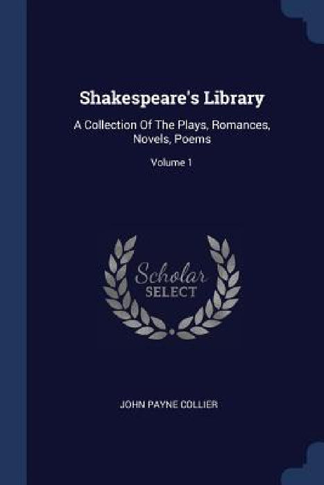 Shakespeare's Library: A Collection Of The Plays, Romances, Novels, Poems; Volume 1 by John Payne Collier