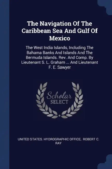 The Navigation Of The Caribbean Sea And Gulf Of Mexico: The West India Islands, Including The Bahama Banks And Islands And The Bermuda Islands. Rev. A by United States Hydrographic Office, Robert C Ray