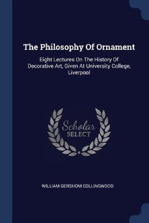 The Philosophy Of Ornament: Eight Lectures On The History Of Decorative Art, Given At University College, Liverpool by William Gershom Collingwood