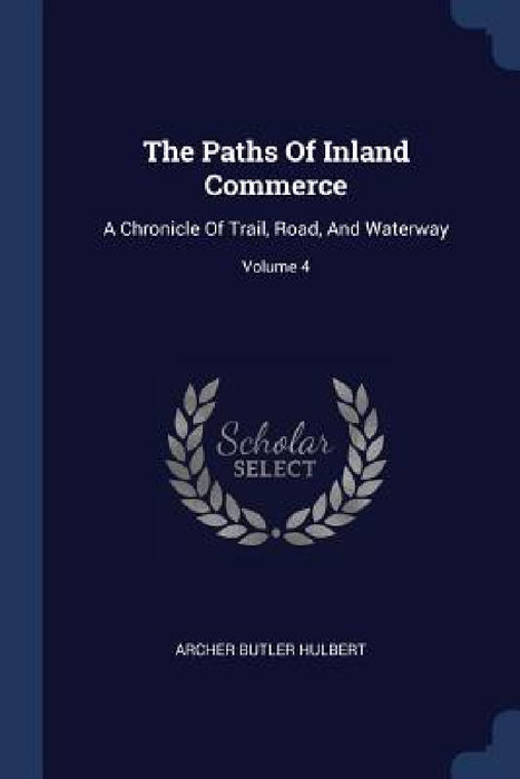 The Paths Of Inland Commerce: A Chronicle Of Trail, Road, And Waterway; Volume 4 by Archer Butler Hulbert