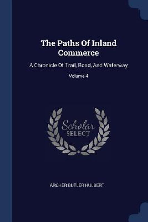 The Paths Of Inland Commerce: A Chronicle Of Trail, Road, And Waterway; Volume 4 by Archer Butler Hulbert