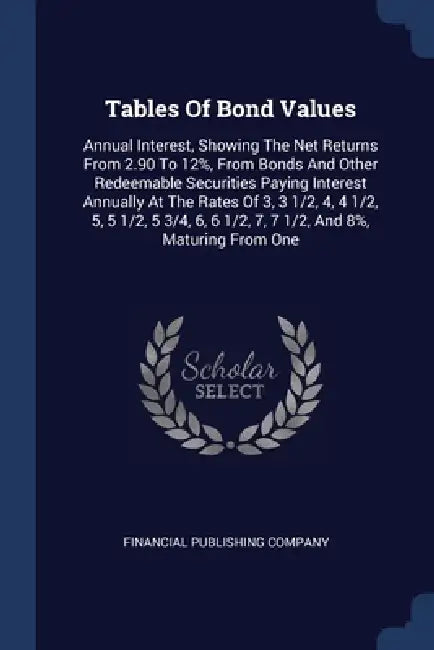 Tables Of Bond Values: Annual Interest, Showing The Net Returns From 2.90 To 12%, From Bonds And Other Redeemable Securities Paying Interest by Financial Publishing Company