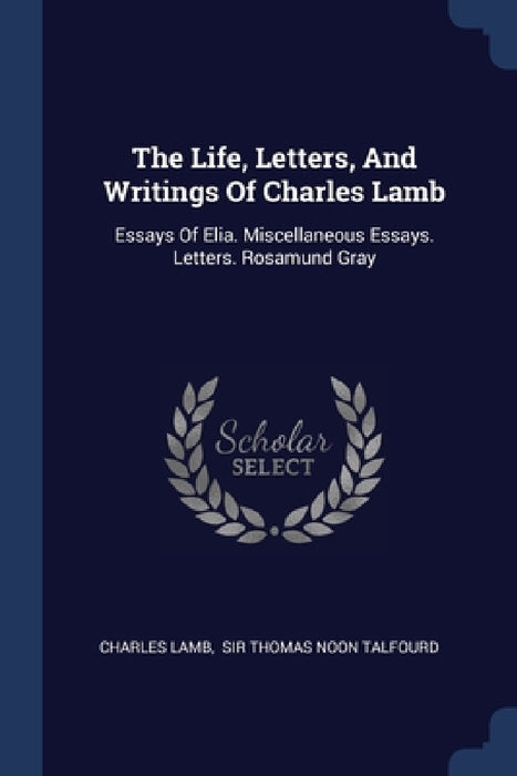 The Life, Letters, And Writings Of Charles Lamb: Essays Of Elia. Miscellaneous Essays. Letters. Rosamund Gray by Charles Lamb, Sir Thomas Noon Talfourd