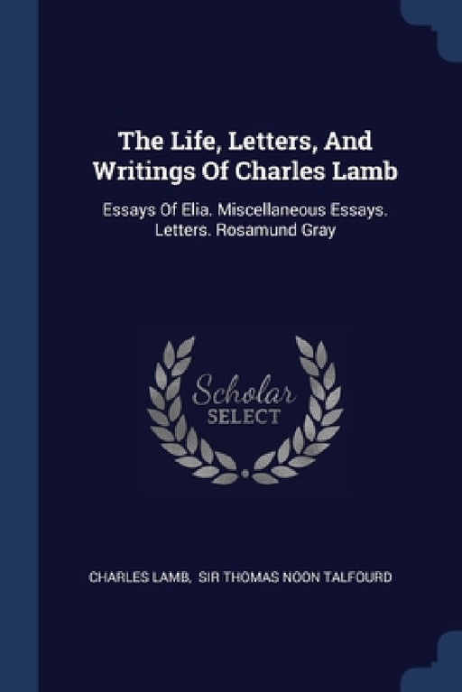 The Life, Letters, And Writings Of Charles Lamb: Essays Of Elia. Miscellaneous Essays. Letters. Rosamund Gray by Charles Lamb, Sir Thomas Noon Talfourd