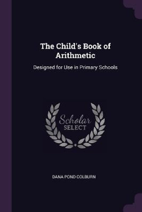 The Child's Book of Arithmetic: Designed for Use in Primary Schools by Dana Pond Colburn