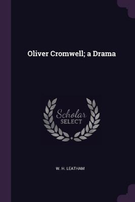 Oliver Cromwell; a Drama by W. H. Leatham