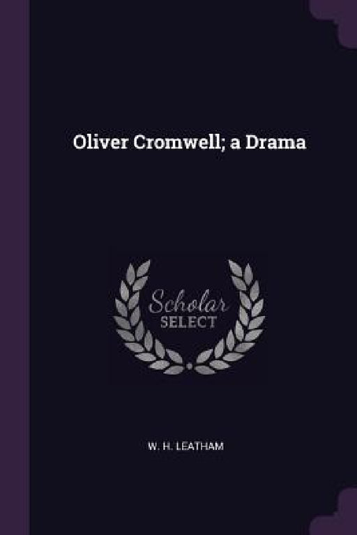 Oliver Cromwell; a Drama by W. H. Leatham