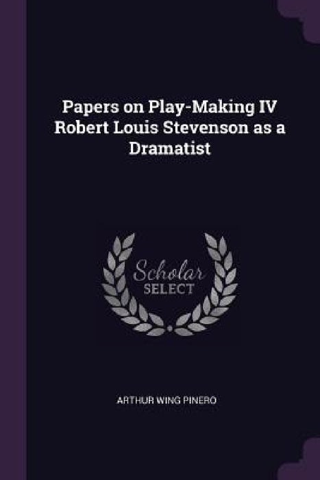 Papers on Play-Making IV Robert Louis Stevenson as a Dramatist by Arthur Wing Pinero