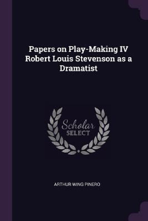 Papers on Play-Making IV Robert Louis Stevenson as a Dramatist by Arthur Wing Pinero