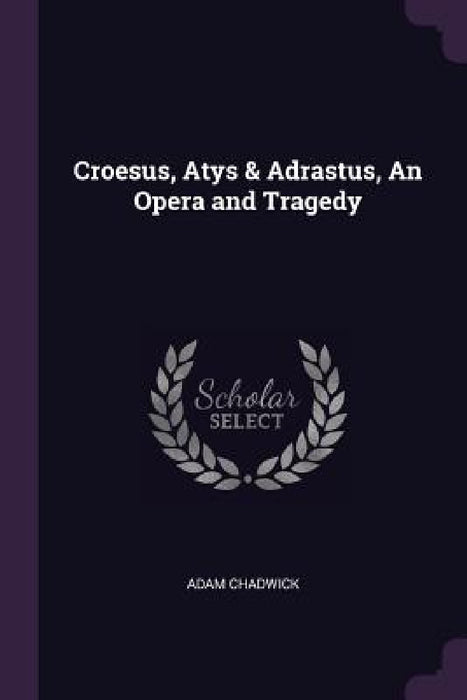 Croesus, Atys & Adrastus, An Opera and Tragedy by Adam Chadwick