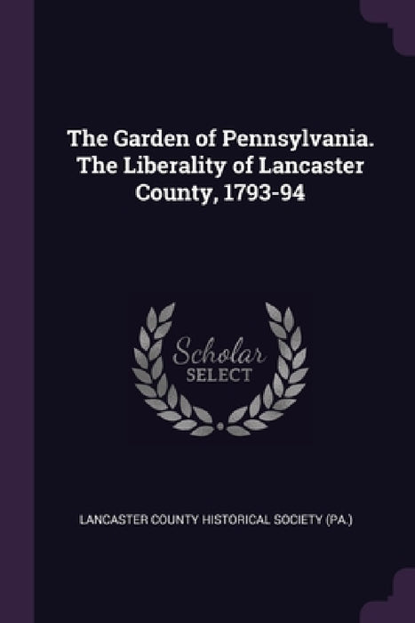 The Garden of Pennsylvania. The Liberality of Lancaster County, 1793-94 by Lancas County Historical Society (Pa ).