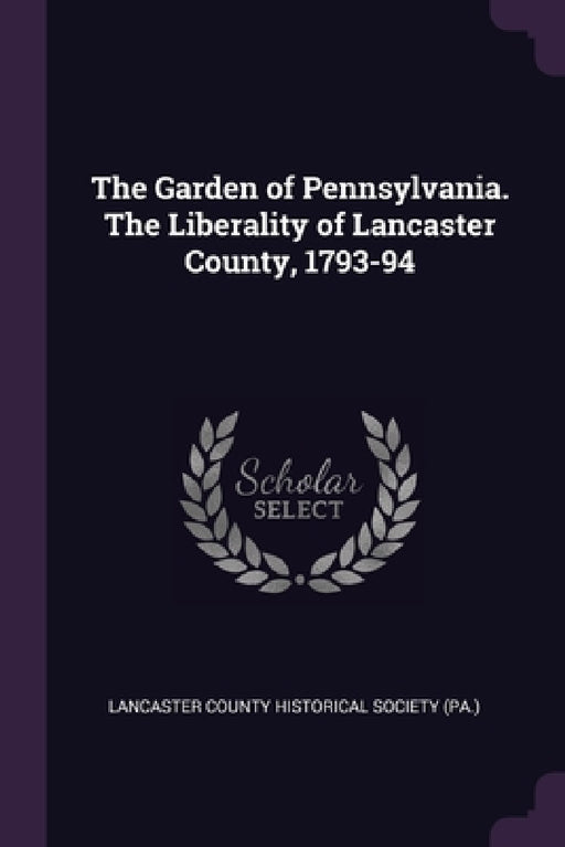 The Garden of Pennsylvania. The Liberality of Lancaster County, 1793-94 by Lancas County Historical Society (Pa ).