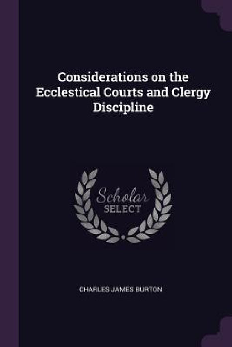 Considerations on the Ecclestical Courts and Clergy Discipline by Charles James Burton
