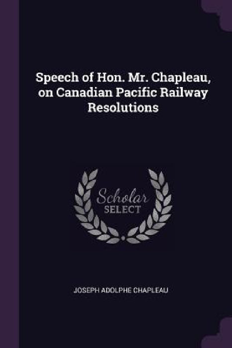 Speech of Hon. Mr. Chapleau, on Canadian Pacific Railway Resolutions by Joseph Adolphe Chapleau