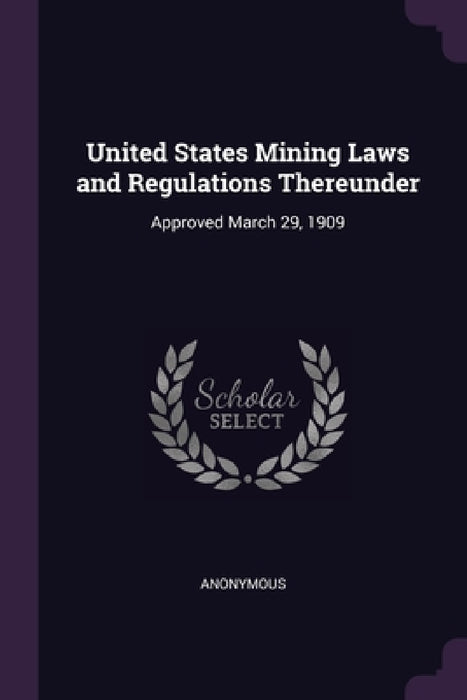 United States Mining Laws and Regulations Thereunder: Approved March 29, 1909 by Anonymous